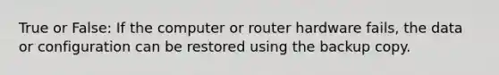 True or False: If the computer or router hardware fails, the data or configuration can be restored using the backup copy.