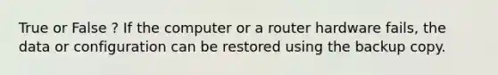 True or False ? If the computer or a router hardware fails, the data or configuration can be restored using the backup copy.