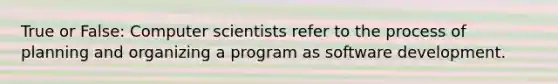 True or False: Computer scientists refer to the process of planning and organizing a program as software development.