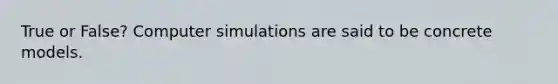 True or False? Computer simulations are said to be concrete models.