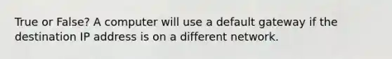 True or False? A computer will use a default gateway if the destination IP address is on a different network.