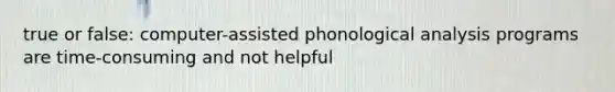 true or false: computer-assisted phonological analysis programs are time-consuming and not helpful
