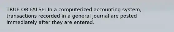 TRUE OR FALSE: In a computerized accounting system, transactions recorded in a general journal are posted immediately after they are entered.