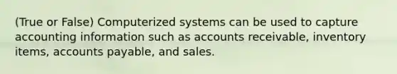 (True or False) Computerized systems can be used to capture accounting information such as accounts receivable, inventory items, accounts payable, and sales.