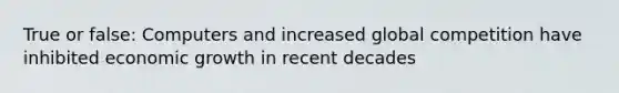 True or false: Computers and increased global competition have inhibited economic growth in recent decades