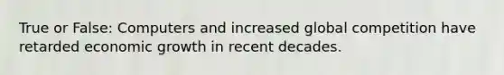 True or False: Computers and increased global competition have retarded economic growth in recent decades.