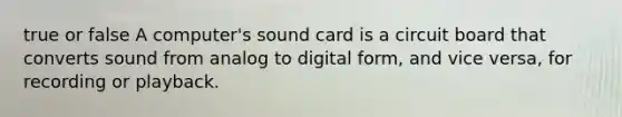 true or false A computer's sound card is a circuit board that converts sound from analog to digital form, and vice versa, for recording or playback.