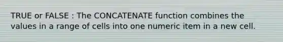 TRUE or FALSE : The CONCATENATE function combines the values in a range of cells into one numeric item in a new cell.