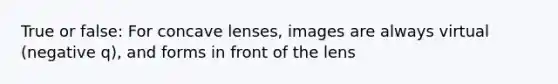 True or false: For concave lenses, images are always virtual (negative q), and forms in front of the lens