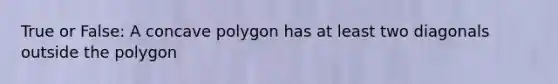 True or False: A concave polygon has at least two diagonals outside the polygon