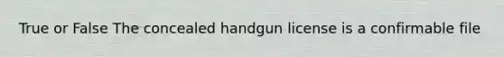 True or False The concealed handgun license is a confirmable file