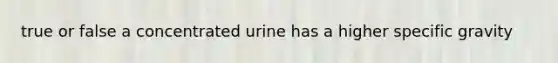 true or false a concentrated urine has a higher specific gravity