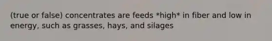 (true or false) concentrates are feeds *high* in fiber and low in energy, such as grasses, hays, and silages