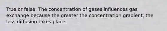 True or false: The concentration of gases influences gas exchange because the greater the concentration gradient, the less diffusion takes place