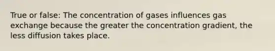 True or false: The concentration of gases influences gas exchange because the greater the concentration gradient, the less diffusion takes place.