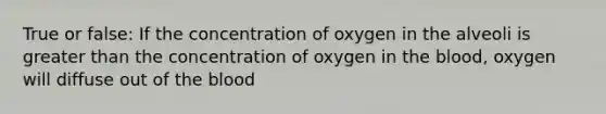 True or false: If the concentration of oxygen in the alveoli is <a href='https://www.questionai.com/knowledge/ktgHnBD4o3-greater-than' class='anchor-knowledge'>greater than</a> the concentration of oxygen in <a href='https://www.questionai.com/knowledge/k7oXMfj7lk-the-blood' class='anchor-knowledge'>the blood</a>, oxygen will diffuse out of the blood