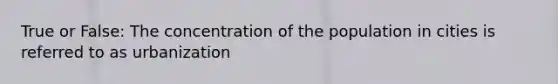 True or False: The concentration of the population in cities is referred to as urbanization