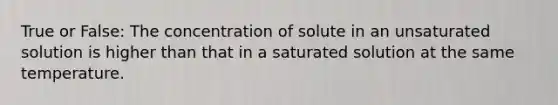 True or False: The concentration of solute in an unsaturated solution is higher than that in a saturated solution at the same temperature.