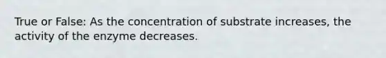 True or False: As the concentration of substrate increases, the activity of the enzyme decreases.