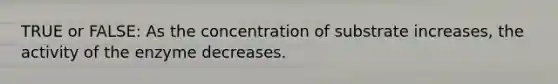 TRUE or FALSE: As the concentration of substrate increases, the activity of the enzyme decreases.