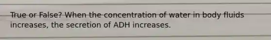 True or False? When the concentration of water in body fluids increases, the secretion of ADH increases.