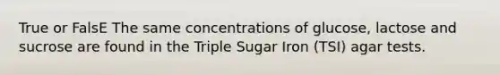 True or FalsE The same concentrations of glucose, lactose and sucrose are found in the Triple Sugar Iron (TSI) agar tests.