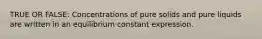 TRUE OR FALSE: Concentrations of pure solids and pure liquids are written in an equilibrium constant expression.