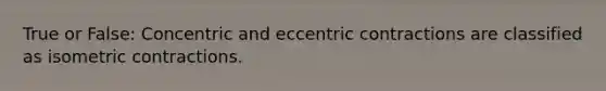 True or False: Concentric and eccentric contractions are classified as isometric contractions.