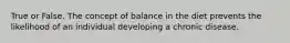 True or False. The concept of balance in the diet prevents the likelihood of an individual developing a chronic disease.