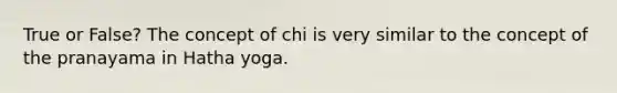 True or False? The concept of chi is very similar to the concept of the pranayama in Hatha yoga.