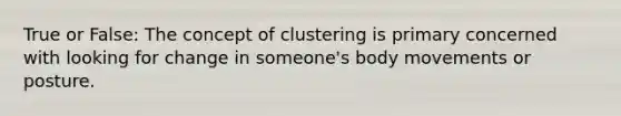 True or False: The concept of clustering is primary concerned with looking for change in someone's body movements or posture.