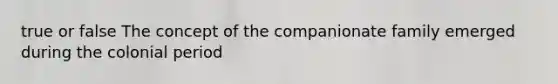 true or false The concept of the companionate family emerged during the colonial period