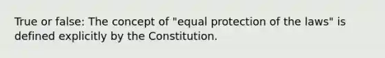 True or false: The concept of "equal protection of the laws" is defined explicitly by the Constitution.