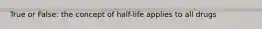 True or False: the concept of half-life applies to all drugs