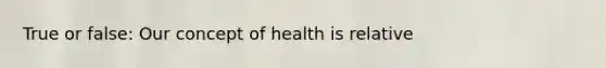 True or false: Our concept of health is relative