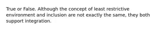 True or False. Although the concept of least restrictive environment and inclusion are not exactly the same, they both support integration.