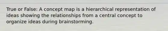 True or False: A concept map is a hierarchical representation of ideas showing the relationships from a central concept to organize ideas during brainstorming.