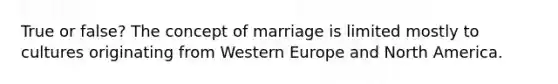 True or false? The concept of marriage is limited mostly to cultures originating from Western Europe and North America.