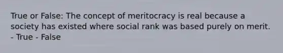 True or False: The concept of meritocracy is real because a society has existed where social rank was based purely on merit. - True - False