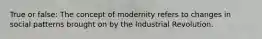 True or false: The concept of modernity refers to changes in social patterns brought on by the Industrial Revolution.