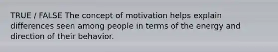 TRUE / FALSE The concept of motivation helps explain differences seen among people in terms of the energy and direction of their behavior.