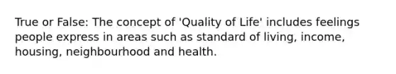 True or False: The concept of 'Quality of Life' includes feelings people express in areas such as standard of living, income, housing, neighbourhood and health.