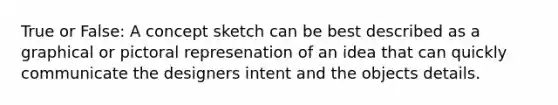 True or False: A concept sketch can be best described as a graphical or pictoral represenation of an idea that can quickly communicate the designers intent and the objects details.