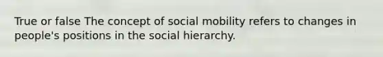 True or false The concept of social mobility refers to changes in people's positions in the social hierarchy.