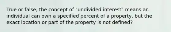 True or false, the concept of "undivided interest" means an individual can own a specified percent of a property, but the exact location or part of the property is not defined?