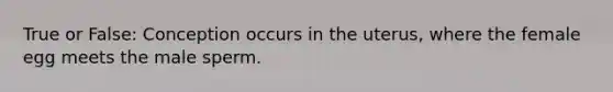 True or False: Conception occurs in the uterus, where the female egg meets the male sperm.