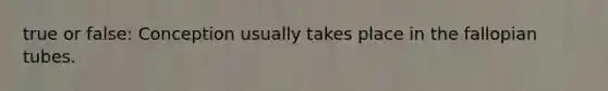 true or false: Conception usually takes place in the fallopian tubes.
