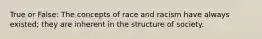 True or False: The concepts of race and racism have always existed; they are inherent in the structure of society.