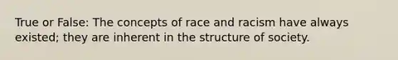 True or False: The concepts of race and racism have always existed; they are inherent in the structure of society.