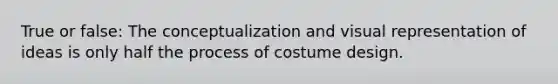 True or false: The conceptualization and visual representation of ideas is only half the process of costume design.